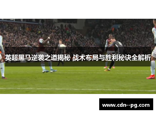英超黑马逆袭之道揭秘 战术布局与胜利秘诀全解析