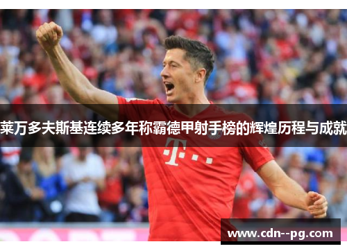 莱万多夫斯基连续多年称霸德甲射手榜的辉煌历程与成就