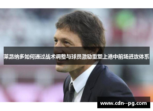 莱昂纳多如何通过战术调整与球员激励重塑上港中前场进攻体系