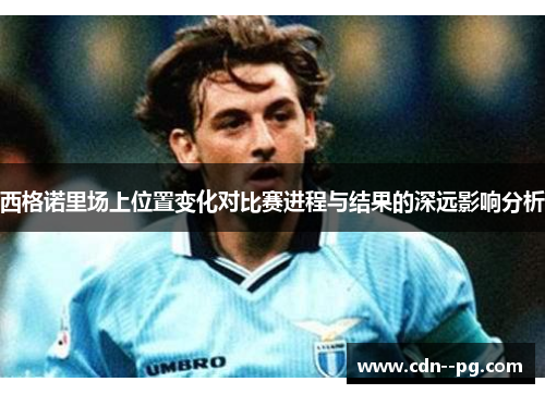 西格诺里场上位置变化对比赛进程与结果的深远影响分析