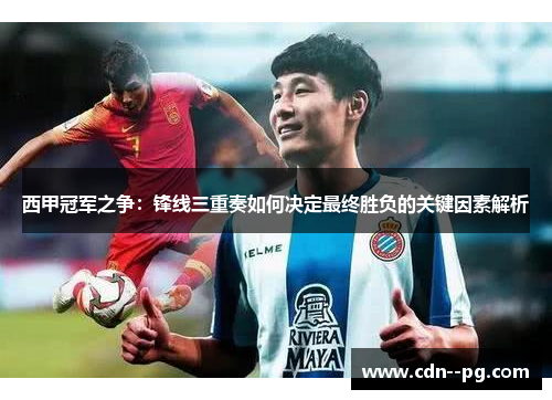 西甲冠军之争：锋线三重奏如何决定最终胜负的关键因素解析