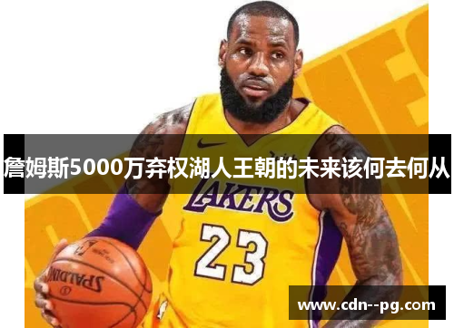 詹姆斯5000万弃权湖人王朝的未来该何去何从