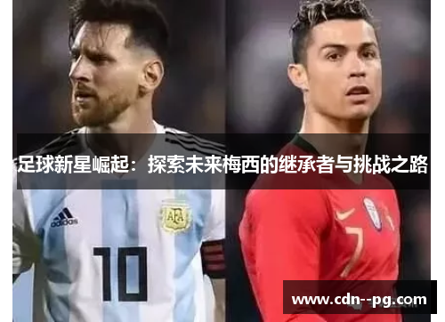 足球新星崛起：探索未来梅西的继承者与挑战之路