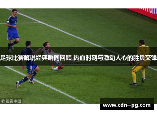 足球比赛解说经典瞬间回顾 热血时刻与激动人心的胜负交锋