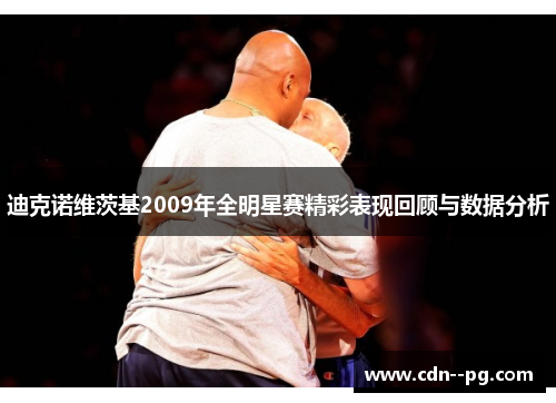 迪克诺维茨基2009年全明星赛精彩表现回顾与数据分析