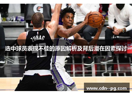 选中球员表现不佳的原因解析及背后潜在因素探讨