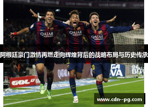 阿根廷豪门激情再燃走向辉煌背后的战略布局与历史传承
