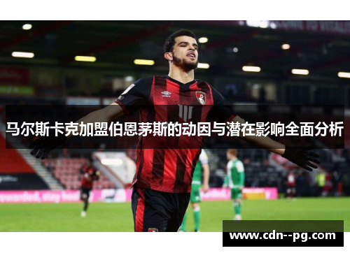 马尔斯卡克加盟伯恩茅斯的动因与潜在影响全面分析