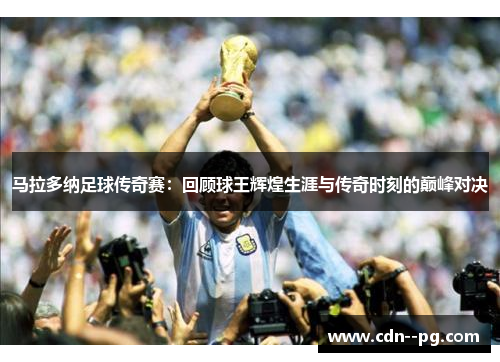 马拉多纳足球传奇赛：回顾球王辉煌生涯与传奇时刻的巅峰对决