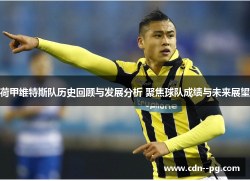 荷甲维特斯队历史回顾与发展分析 聚焦球队成绩与未来展望