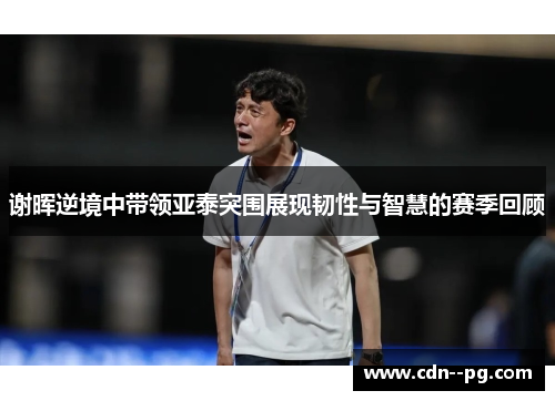 谢晖逆境中带领亚泰突围展现韧性与智慧的赛季回顾