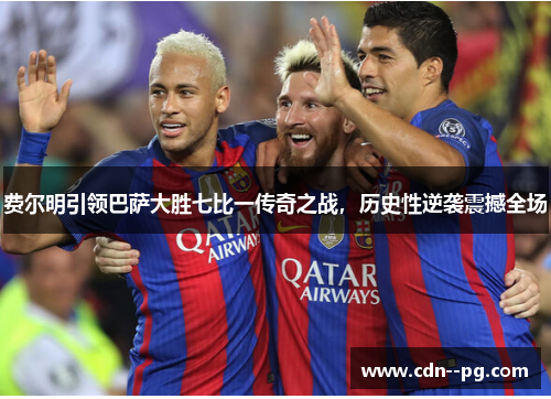 费尔明引领巴萨大胜七比一传奇之战，历史性逆袭震撼全场