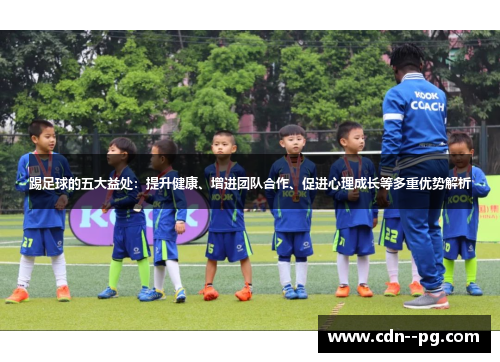 踢足球的五大益处:提升健康、增进团队合作、促进心理成长等多重优势解析 踢足球的五大益处:提升健康、增进团队合作、促进心理成长等多重优势解析