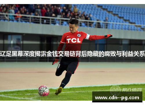 辽足黑幕深度揭露金钱交易链背后隐藏的腐败与利益关系