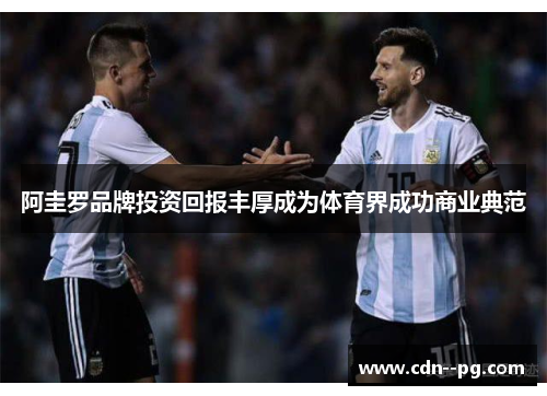 阿圭罗品牌投资回报丰厚成为体育界成功商业典范 阿圭罗品牌投资回报丰厚成为体育界成功商业典范