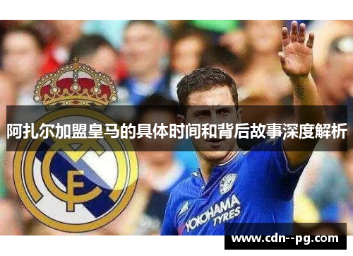 阿扎尔加盟皇马的具体时间和背后故事深度解析 阿扎尔加盟皇马的具体时间和背后故事深度解析