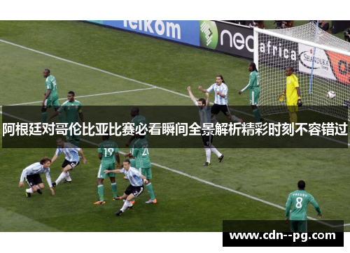 阿根廷对哥伦比亚比赛必看瞬间全景解析精彩时刻不容错过 阿根廷对哥伦比亚比赛必看瞬间全景解析精彩时刻不容错过