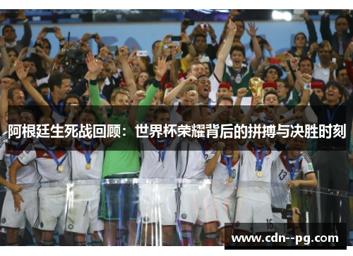 阿根廷生死战回顾：世界杯荣耀背后的拼搏与决胜时刻