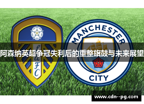 阿森纳英超争冠失利后的重整旗鼓与未来展望 阿森纳英超争冠失利后的重整旗鼓与未来展望