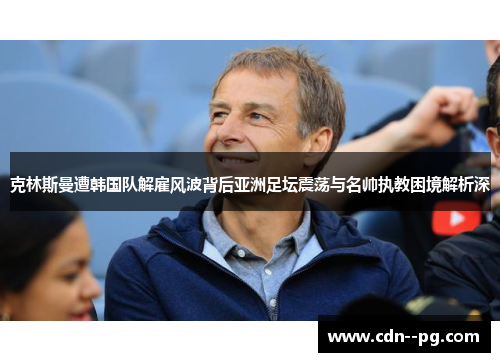 克林斯曼遭韩国队解雇风波背后亚洲足坛震荡与名帅执教困境解析深 克林斯曼遭韩国队解雇风波背后亚洲足坛震荡与名帅执教困境解析深