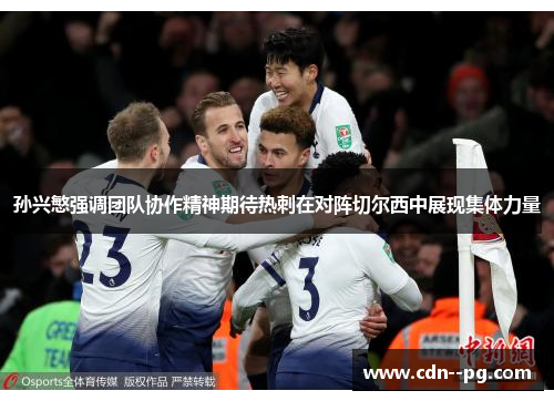 孙兴慜强调团队协作精神期待热刺在对阵切尔西中展现集体力量