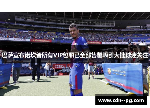 巴萨宣布诺坎普所有VIP包厢已全部售罄吸引大批球迷关注