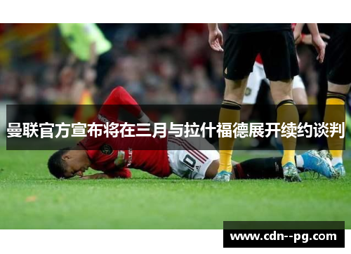 曼联官方宣布将在三月与拉什福德展开续约谈判 曼联官方宣布将在三月与拉什福德展开续约谈判