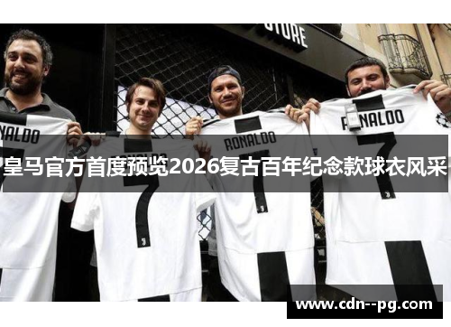 皇马官方首度预览2026复古百年纪念款球衣风采