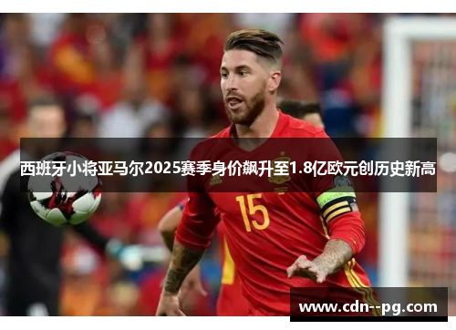 西班牙小将亚马尔2025赛季身价飙升至1.8亿欧元创历史新高 西班牙小将亚马尔2025赛季身价飙升至1.8亿欧元创历史新高