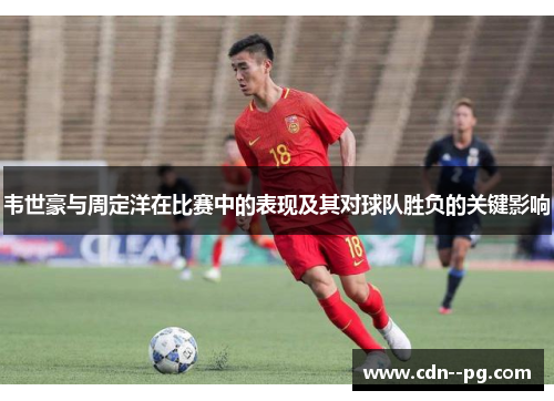 韦世豪与周定洋在比赛中的表现及其对球队胜负的关键影响
