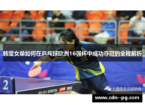 韩莹女单如何在乒乓球欧洲16强杯中成功夺冠的全程解析