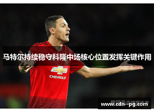 马特尔持续稳守科隆中场核心位置发挥关键作用