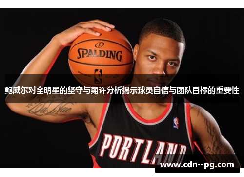 鲍威尔对全明星的坚守与期许分析揭示球员自信与团队目标的重要性 鲍威尔对全明星的坚守与期许分析揭示球员自信与团队目标的重要性