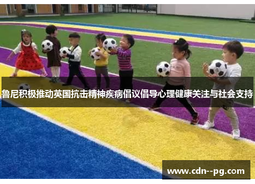 鲁尼积极推动英国抗击精神疾病倡议倡导心理健康关注与社会支持 鲁尼积极推动英国抗击精神疾病倡议倡导心理健康关注与社会支持