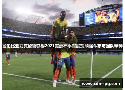 哥伦比亚力克秘鲁夺得2021美洲杯季军展现顽强斗志与团队精神