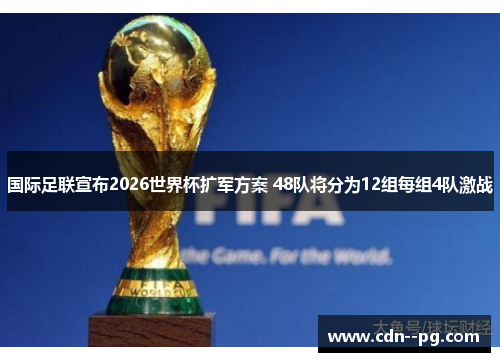 国际足联宣布2026世界杯扩军方案 48队将分为12组每组4队激战 国际足联宣布2026世界杯扩军方案 48队将分为12组每组4队激战