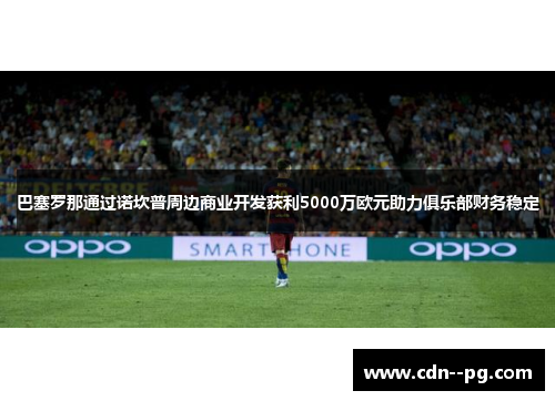 巴塞罗那通过诺坎普周边商业开发获利5000万欧元助力俱乐部财务稳定