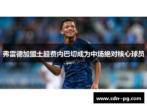 弗雷德加盟土超费内巴切成为中场绝对核心球员 弗雷德加盟土超费内巴切成为中场绝对核心球员