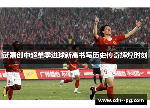 武磊创中超单季进球新高书写历史传奇辉煌时刻 武磊创中超单季进球新高书写历史传奇辉煌时刻