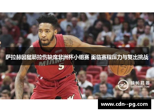 萨拉赫因腿筋拉伤缺席非洲杯小组赛 面临赛程压力与复出挑战 萨拉赫因腿筋拉伤缺席非洲杯小组赛 面临赛程压力与复出挑战