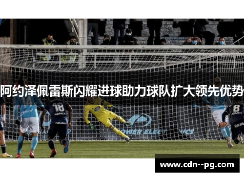 阿约泽佩雷斯闪耀进球助力球队扩大领先优势