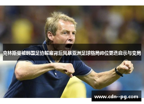 克林斯曼被韩国足协解雇背后风暴亚洲足球格局帅位更迭启示与变局 克林斯曼被韩国足协解雇背后风暴亚洲足球格局帅位更迭启示与变局