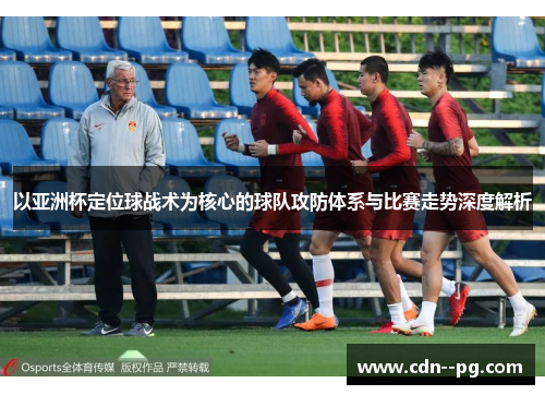 以亚洲杯定位球战术为核心的球队攻防体系与比赛走势深度解析 以亚洲杯定位球战术为核心的球队攻防体系与比赛走势深度解析