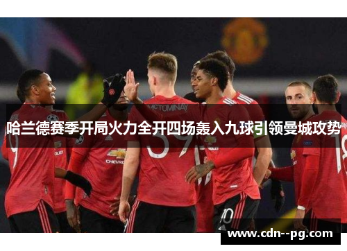 哈兰德赛季开局火力全开四场轰入九球引领曼城攻势 哈兰德赛季开局火力全开四场轰入九球引领曼城攻势
