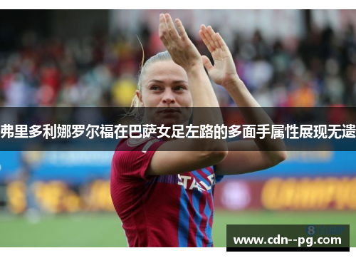 弗里多利娜罗尔福在巴萨女足左路的多面手属性展现无遗 弗里多利娜罗尔福在巴萨女足左路的多面手属性展现无遗
