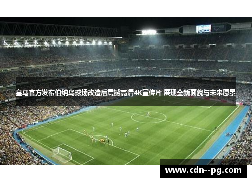 皇马官方发布伯纳乌球场改造后震撼高清4K宣传片 展现全新面貌与未来愿景 皇马官方发布伯纳乌球场改造后震撼高清4K宣传片 展现全新面貌与未来愿景