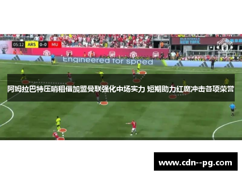 阿姆拉巴特压哨租借加盟曼联强化中场实力 短期助力红魔冲击各项荣誉