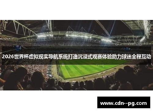 2026世界杯虚拟现实导航系统打造沉浸式观赛体验助力球迷全程互动 2026世界杯虚拟现实导航系统打造沉浸式观赛体验助力球迷全程互动