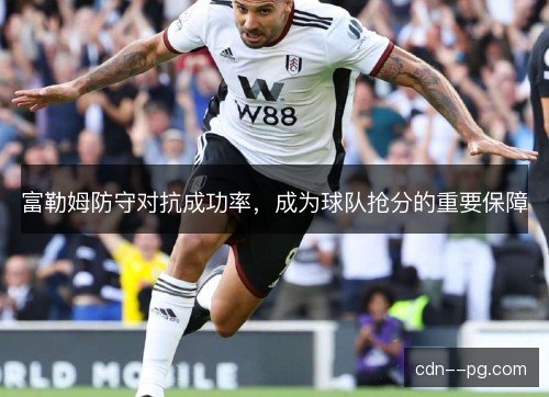富勒姆防守对抗成功率,成为球队抢分的重要保障 富勒姆防守对抗成功率,成为球队抢分的重要保障