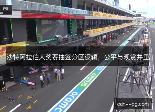 沙特阿拉伯大奖赛抽签分区逻辑，公平与观赏并重